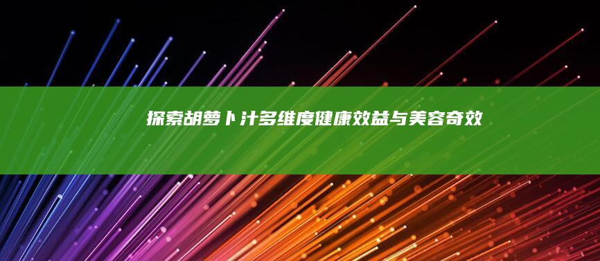 探索胡萝卜汁：多维度健康效益与美容奇效