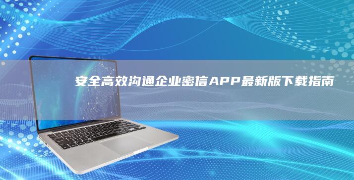 安全高效沟通：企业密信APP最新版下载指南