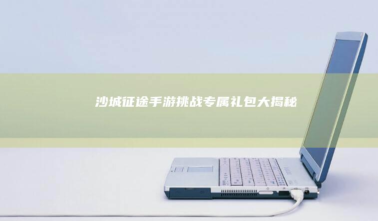 沙城征途：手游挑战专属礼包大揭秘